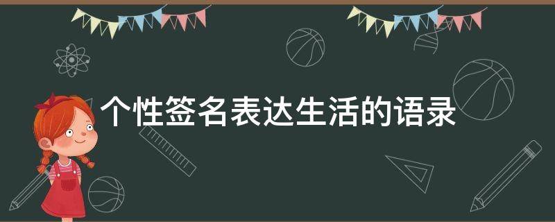 个性签名表达生活的语录（个性签名生活的句子）