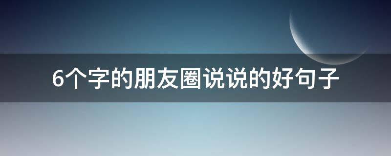 6个字的朋友圈说说的好句子（六个字朋友圈）