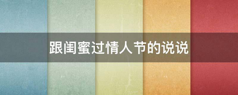 跟闺蜜过情人节的说说 跟闺蜜过情人节的说说文案