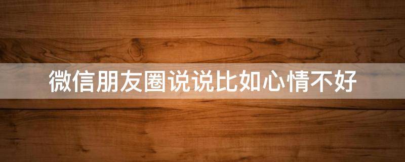 微信朋友圈说说比如心情不好（盆友圈说说心情不好）