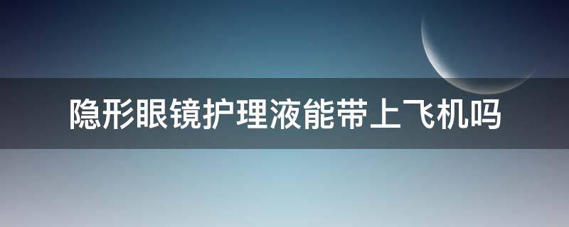 隐形眼镜护理液能带上飞机吗