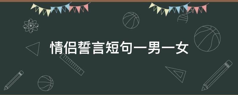 情侣誓言短句一男一女（情侣签名一男一女简短秀恩爱）