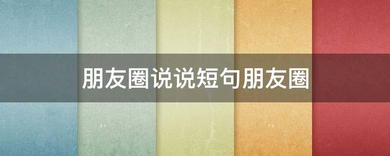 朋友圈说说短句朋友圈（朋友圈说说短句朋友圈怎么发）
