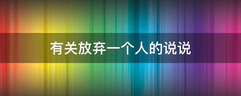 有关放弃一个人的说说（关于放弃一个人的说说）