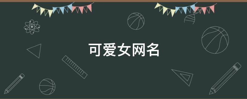 可爱女网名（仙女网名可爱女网名）