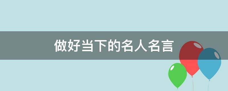 做好当下的名人名言（有关做好当下的句子）