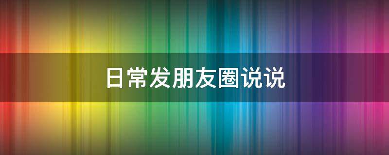日常发朋友圈说说（日常发朋友圈的说说）