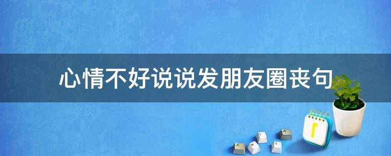 心情不好说说发朋友圈丧句（心情不好丧的说说）