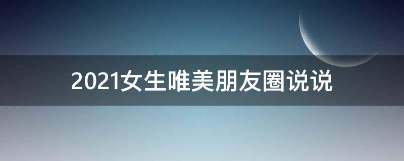 2021女生唯美朋友圈说说（女生唯美朋友圈文案）