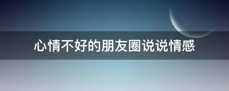 心情不好的朋友圈说说情感（心情不好的朋友圈说说情感句子）