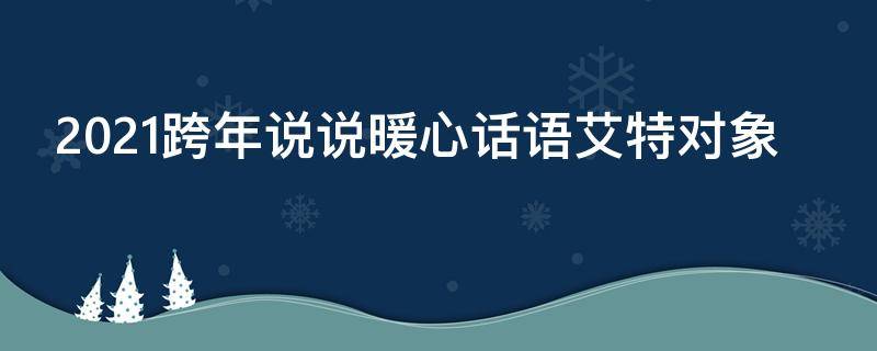 2021跨年说说暖心话语艾特对象 2020年跨年说说艾特对象