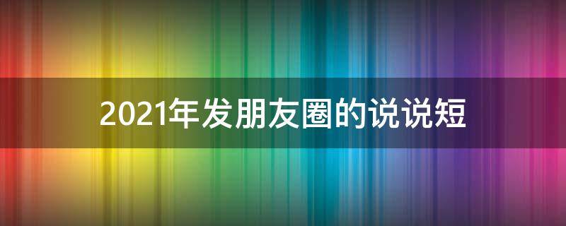 2021年发朋友圈的说说短 2021年发朋友圈的说说短句图片