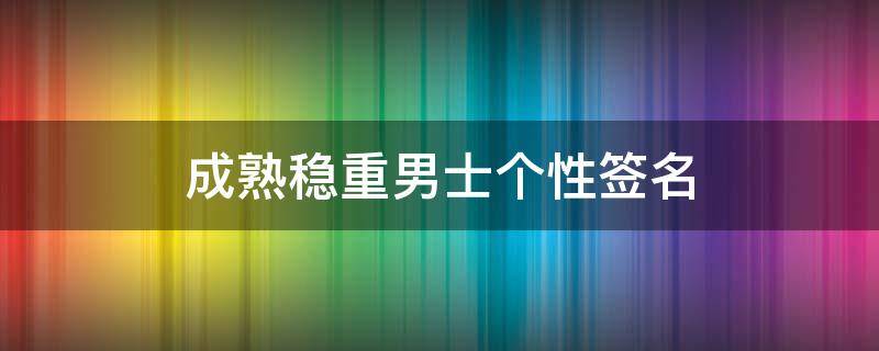 成熟稳重男士个性签名 成熟稳重男士个性签名短句