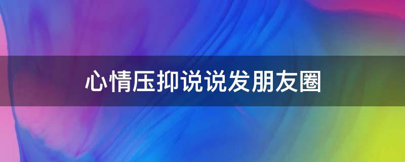 心情压抑说说发朋友圈 心情压抑说说发朋友圈的句子