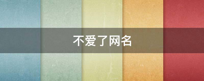 不爱了网名（不爱了网名二个字）
