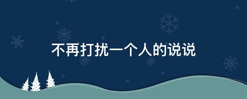不再打扰一个人的说说（退出情人的生活的说说）