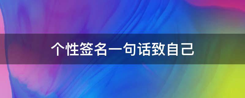 个性签名一句话致自己 个性签名一句话致自己女生