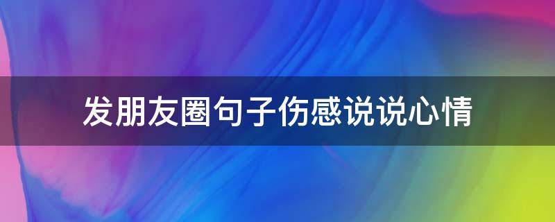 发朋友圈句子伤感说说心情（发朋友圈句子伤感说说心情图片）