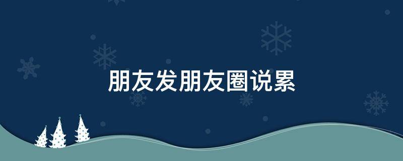 朋友发朋友圈说累（朋友发朋友圈说累了休息,我该如何回复）