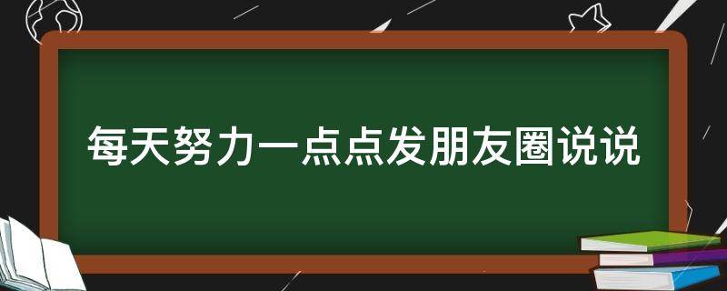 每天努力一点点发朋友圈说说 每天努力一点点发朋友圈说说搞笑