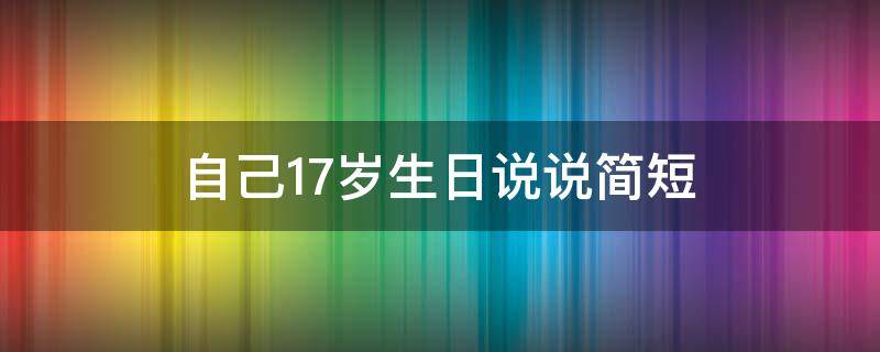 自己17岁生日说说简短 自己17岁生日的说说