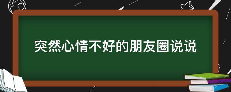 突然心情不好的朋友圈说说（突然心情不好的朋友圈说说搞笑）
