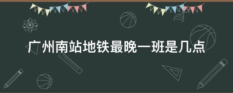 广州南站地铁最晚一班是几点 广州南站地铁最晚一班是几点春节