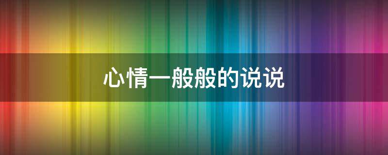 心情一般般的说说 心情一般般的说说句子
