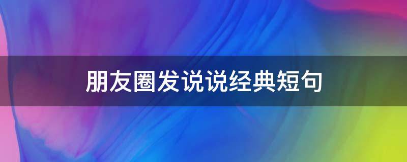 朋友圈发说说经典短句（朋友圈发说说经典短句图片）