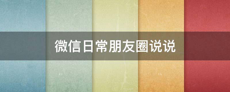 微信日常朋友圈说说（微信日常朋友圈说说文案）
