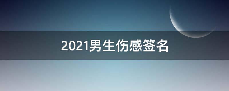 2021男生伤感签名（男生伤感签名好听心碎）