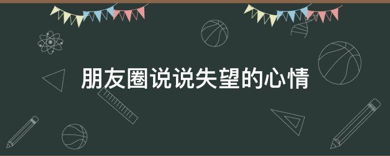 朋友圈说说失望的心情（朋友圈说说失望的心情短语）