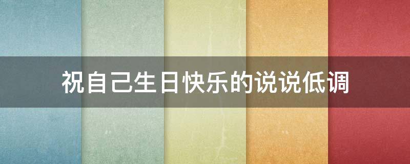 祝自己生日快乐的说说低调（祝自己生日快乐的说说低调短句）