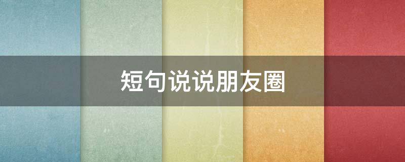 短句说说朋友圈（简短朋友圈说说）