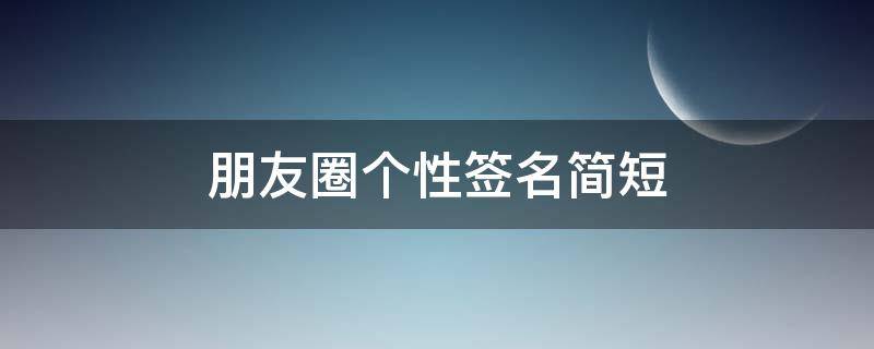 朋友圈个性签名简短 朋友圈个性签名简短英文