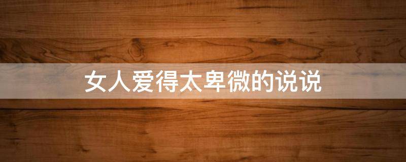 女人爱得太卑微的说说（女人爱得太卑微的说说图片）