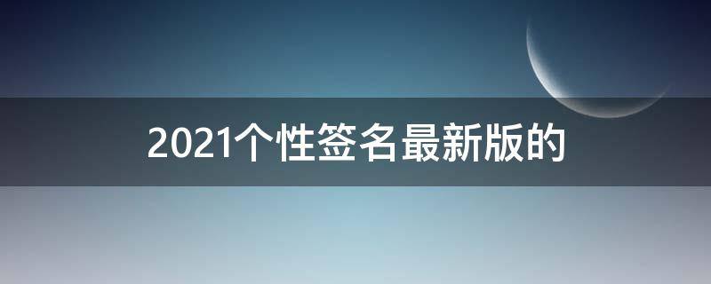 2021个性签名最新版的 个性签名2020最新版
