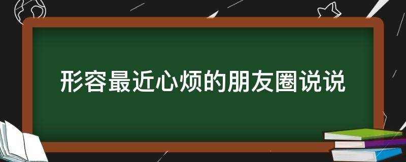 形容最近心烦的朋友圈说说（形容最近心烦的朋友圈说说搞笑）