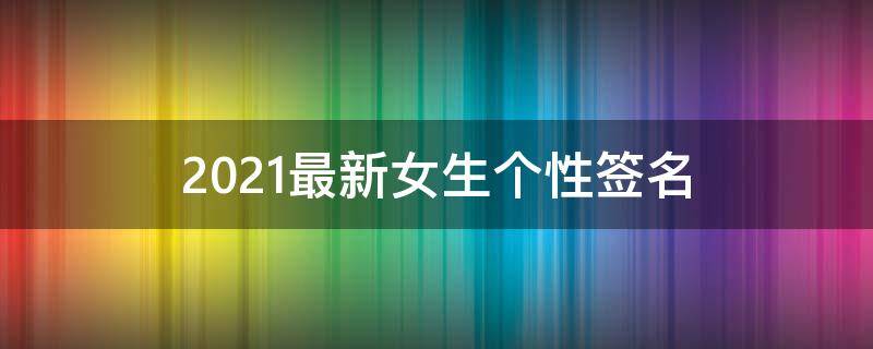 2021最新女生个性签名 2021年女生个性签名