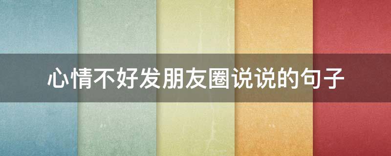 心情不好发朋友圈说说的句子（心情不好 发朋友圈说说）