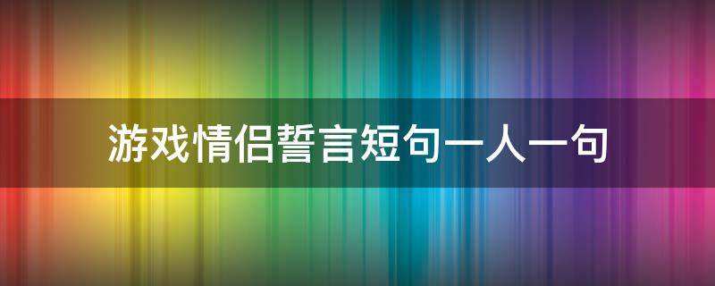 游戏情侣誓言短句一人一句（游戏情侣誓言短句一人一句甜）