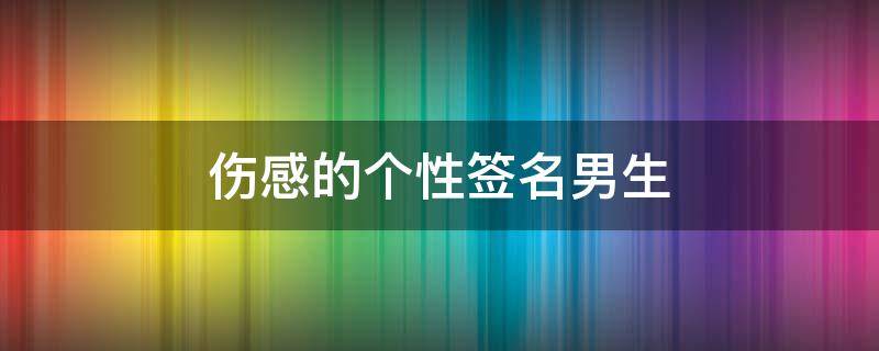 伤感的个性签名男生 伤感的个性签名男生让人想哭