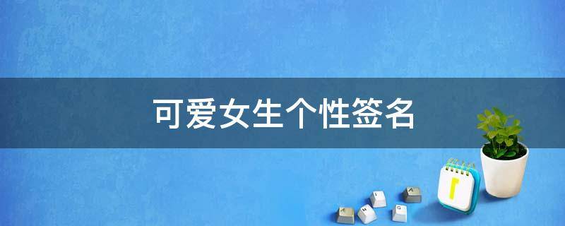 可爱女生个性签名 可爱女生个性签名甜甜的