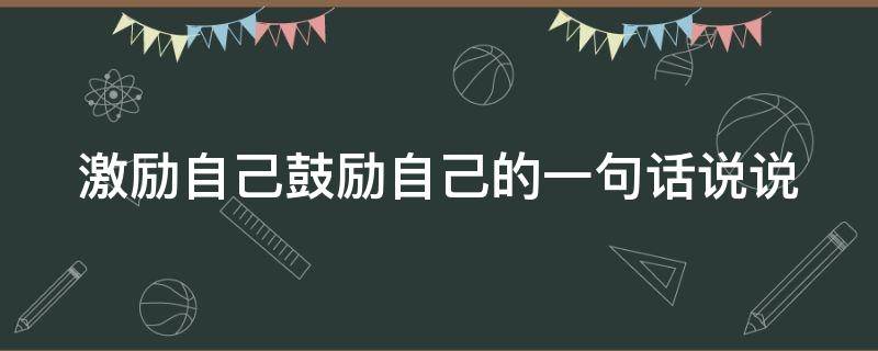 激励自己鼓励自己的一句话说说 激励自己鼓励自己的一句话说说图片