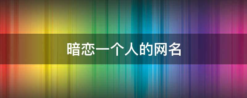 暗恋一个人的网名 网名暗恋一个人的网名
