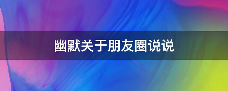 幽默关于朋友圈说说（朋友圈幽默的说说）