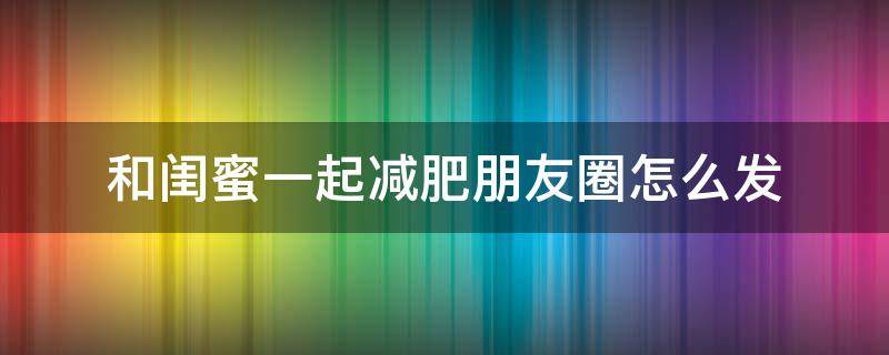 和闺蜜一起减肥朋友圈怎么发 和闺蜜一起减肥朋友圈怎么发句子