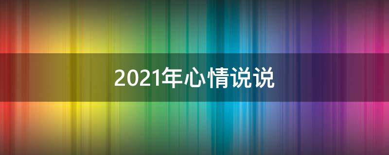 2021年心情说说（2021心情说说适合发朋友圈）