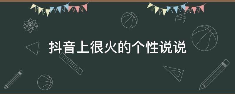 抖音上很火的个性说说 抖音火爆个性说说大全