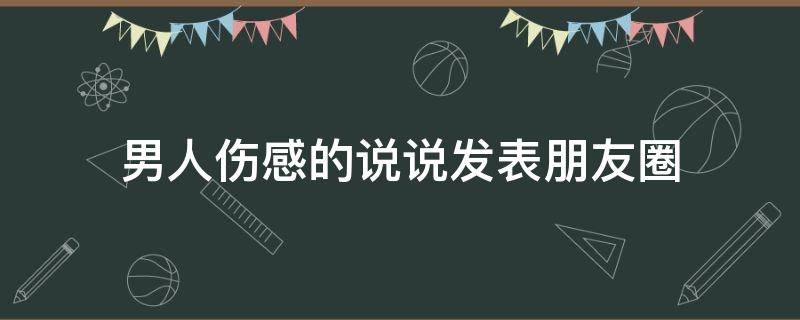 男人伤感的说说发表朋友圈 男人伤感的说说发表朋友圈的句子
